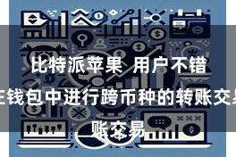 比特派苹果 用户不错在钱包中进行跨币种的转账交易
